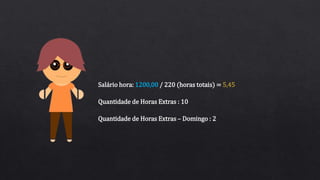Quantidade de Horas Extras : 10
Salário hora: 1200,00 / 220 (horas totais) = 5,45
Quantidade de Horas Extras – Domingo : 2
 