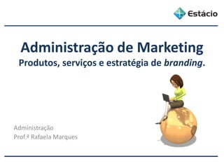 Administração de Marketing
Produtos, serviços e estratégia de branding.
Administração
Prof.ª Rafaela Marques
 