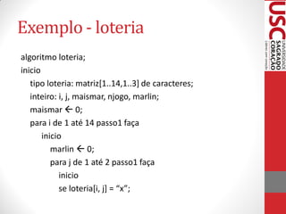 Exemplo - loteria
algoritmo loteria;
inicio
   tipo loteria: matriz[1..14,1..3] de caracteres;
   inteiro: i, j, maismar, njogo, marlin;
   maismar  0;
   para i de 1 até 14 passo1 faça
       inicio
          marlin  0;
          para j de 1 até 2 passo1 faça
            inicio
            se loteria*i, j+ = “x”;
 
