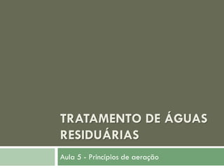 TRATAMENTO DE ÁGUAS
RESIDUÁRIAS
Aula 5 - Princípios de aeração

 