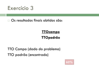 Exercício 3


Os resultados finais obtidos são:
TTOcampo
TTOpadrão

TTO Campo (dado do problema)
TTO padrão (encontrado)
62%

 