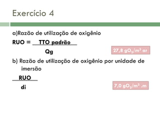 Exercício 4
a)Razão de utilização de oxigênio
RUO = __TTO padrão__
27,8 gO2/m3 ar
Qg
b) Razão de utilização de oxigênio por unidade de
imersão
__RUO__
7,0 gO2/m3 .m
di

 