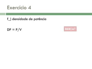 Exercício 4
f_) densidade de potência
DP = P/V

86W/m3

 