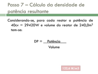 Passo 7 – Cálculo da densidade de
potência resultante
Considerando-se, para cada reator a potência de
40cv = 29420W e volume do reator de 240,0m3
tem-se:
DP = __Potência___
Volume

122,6 W/m3

 