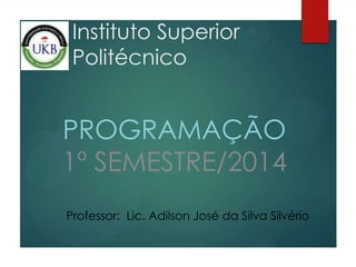 Instituto Superior
Politécnico
PROGRAMAÇÃO
1º SEMESTRE/2014
Professor: Lic. Adilson José da Silva Silvério
 