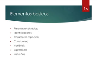 Elementos basicos
• Palavras reservadas;
• Identificadores;
• Caracteres especiais;
• Constantes;
• Variáveis;
• Expressões;
• Instuções.
16
 