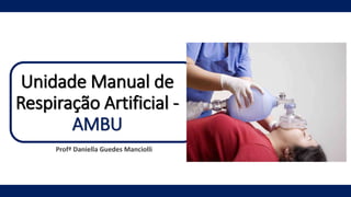 Unidade Manual de
Respiração Artificial -
AMBU
Profª Daniella Guedes Manciolli
 