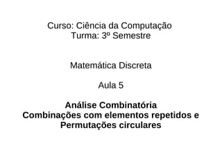 Curso: Ciência da Computação
          Turma: 3º Semestre


          Matemática Discreta

                Aula 5

        Análise Combinatória
Combinações com elementos repetidos e
       Permutações circulares
 