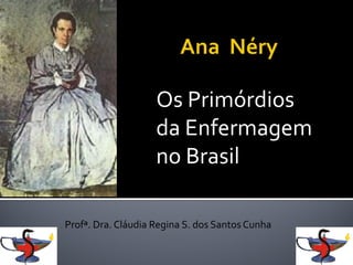 Os Primórdios
da Enfermagem
no Brasil
Profª. Dra. Cláudia Regina S. dos Santos Cunha
 
