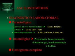 ANCILOSTOMÍDEOS DIAGNÓSTICO LABORATORIAL    Parasitológico    Detecção de ovos na matéria fecal     Exame de fezes.    Métodos     Stoll e Kato – Katz    Métodos quantitativos     Willis, Hoffmann, Ricthie, etc.    Imunológico     Precipitação, hemaglutinação, difusão em gel, imufluorescência e ELISA.    Hemograma completo 