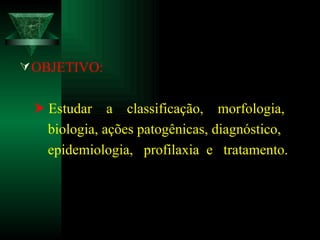OBJETIVO:    Estudar  a  classificação,  morfologia, biologia, ações patogênicas, diagnóstico, epidemiologia,  profilaxia  e  tratamento.  