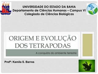 ORIGEM E EVOLUÇÃO
DOS TETRAPODAS
UNIVERSIDADE DO ESTADO DA BAHIA
Departamento de Ciências Humanas – Campus VI
Colegiado de Ciências Biológicas
Profª: Kamila S. Barros
A conquista do ambiente terrestre
 