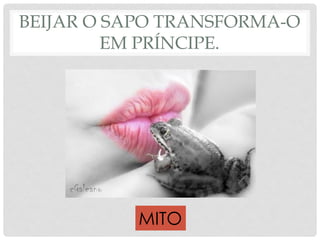 BEIJAR O SAPO TRANSFORMA-O
EM PRÍNCIPE.
MITO
 