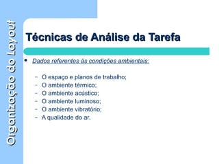 OrganizaçãodoOrganizaçãodoLayoutLayout
Técnicas de Análise da TarefaTécnicas de Análise da Tarefa
 Dados referentes às condições ambientais:
– O espaço e planos de trabalho;
– O ambiente térmico;
– O ambiente acústico;
– O ambiente luminoso;
– O ambiente vibratório;
– A qualidade do ar.
 