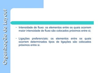 OrganizaçãodoOrganizaçãodoLayoutLayout
– Intensidade de fluxo: os elementos entre os quais ocorrem
maior intensidade de fluxo são colocados próximos entre si;
– Ligações preferenciais: os elementos entre os quais
ocorrem determinados tipos de ligações são colocados
próximos entre si.
 