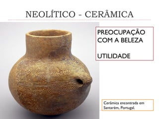 NEOLÍTICO - CERÂMICA
PREOCUPAÇÃO
COM A BELEZA
UTILIDADE
Cerâmica encontrada em
Santarém, Portugal.
 
