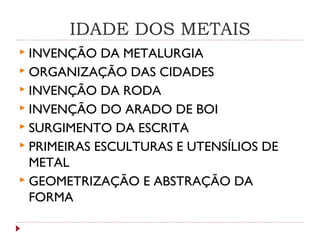 IDADE DOS METAIS
 INVENÇÃO DA METALURGIA
 ORGANIZAÇÃO DAS CIDADES
 INVENÇÃO DA RODA
 INVENÇÃO DO ARADO DE BOI
 SURGIMENTO DA ESCRITA
 PRIMEIRAS ESCULTURAS E UTENSÍLIOS DE
METAL
 GEOMETRIZAÇÃO E ABSTRAÇÃO DA
FORMA
 