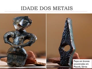 IDADE DOS METAIS
Peças em bronze
encontradas em
Plocnik, Sérvia
 