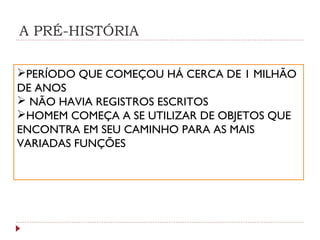A PRÉ-HISTÓRIA
PERÍODO QUE COMEÇOU HÁ CERCA DE 1 MILHÃO
DE ANOS
 NÃO HAVIA REGISTROS ESCRITOS
HOMEM COMEÇA A SE UTILIZAR DE OBJETOS QUE
ENCONTRA EM SEU CAMINHO PARA AS MAIS
VARIADAS FUNÇÕES
 