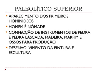 PALEOLÍTICO SUPERIOR
 APARECIMENTO DOS PRIMEIROS
HOMINÍDEOS
 HOMEM É NÔMADE
 CONFECÇÃO DE INSTRUMENTOS DE PEDRA
E PEDRA LASCADA, MADEIRA, MARFIM E
OSSOS PARA PRODUÇÃO
 DESENVOLVIMENTO DA PINTURA E
ESCULTURA
 