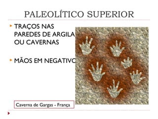 PALEOLÍTICO SUPERIOR
 TRAÇOS NAS
PAREDES DE ARGILA
OU CAVERNAS
 MÃOS EM NEGATIVO
Caverna de Gargas - França
 
