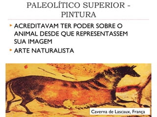 PALEOLÍTICO SUPERIOR -
PINTURA
 ACREDITAVAM TER PODER SOBRE O
ANIMAL DESDE QUE REPRESENTASSEM
SUA IMAGEM
 ARTE NATURALISTA
Caverna de Lascaux, França
 
