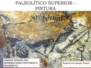 PALEOLÍTICO SUPERIOR -
PINTURA
Caverna em Lascaux, França.
ANIMAIS TEMIDOS SÃO
REPRESENTADOS COM FORÇA E
MOVIMENTO
 