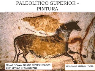 PALEOLÍTICO SUPERIOR -
PINTURA
Caverna em Lascaux, França.RENAS E CAVALOS SÃO REPRESENTADOS
COM LEVEZA E FRAGILIDADE
 