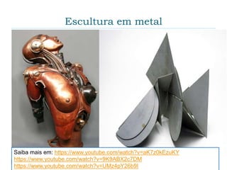 Escultura em metal
Saiba mais em: https://www.youtube.com/watch?v=aK7z0kEzuKY
https://www.youtube.com/watch?v=9K9ABX2c7DM
https://www.youtube.com/watch?v=UMz4pY26b9I
 