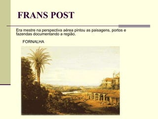 FRANS POST
FORNALHA
Era mestre na perspectiva aérea pintou as paisagens, portos e
fazendas documentando a região.
 