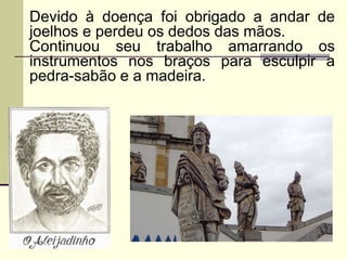 Devido à doença foi obrigado a andar de
joelhos e perdeu os dedos das mãos.
Continuou seu trabalho amarrando os
instrumentos nos braços para esculpir a
pedra-sabão e a madeira.
 