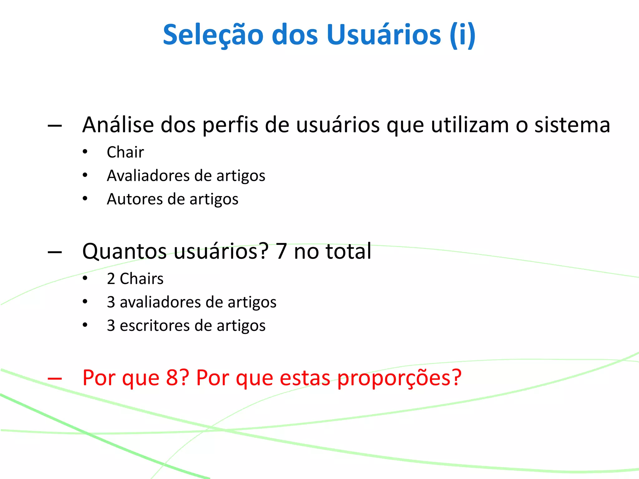 – Análise dos perfis de usuários que utilizam o sistema
• Chair
• Avaliadores de artigos
• Autores de artigos
– Quantos usuários? 7 no total
• 2 Chairs
• 3 avaliadores de artigos
• 3 escritores de artigos
– Por que 8? Por que estas proporções?
Seleção dos Usuários (i)
 