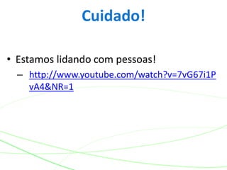 • Estamos lidando com pessoas!
– http://www.youtube.com/watch?v=7vG67i1P
vA4&NR=1
Cuidado!
 