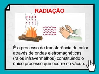 RADIAÇÃO




É o processo de transferência de calor
através de ondas eletromagnéticas
(raios infravermelhos) constituindo o
único processo que ocorre no vácuo.
 