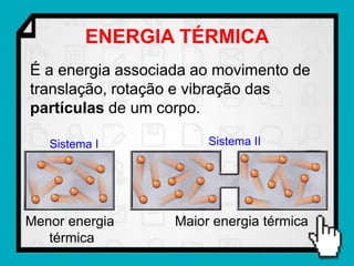 ENERGIA TÉRMICA
É a energia associada ao movimento de
translação, rotação e vibração das
partículas de um corpo.

   Sistema I            Sistema II




Menor energia      Maior energia térmica
   térmica
 