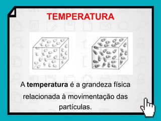 TEMPERATURA




A temperatura é a grandeza física
relacionada à movimentação das
           partículas.
 
