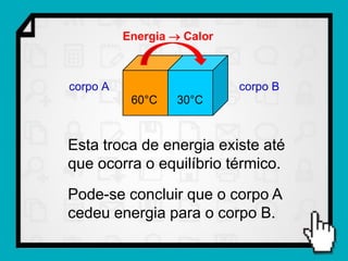 Energia  Calor



corpo A                     corpo B
           60°C   30°C


Esta troca de energia existe até
que ocorra o equilíbrio térmico.
Pode-se concluir que o corpo A
cedeu energia para o corpo B.
 