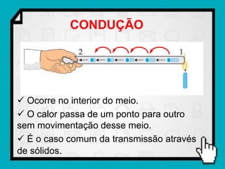 CONDUÇÃO




 Ocorre no interior do meio.
 O calor passa de um ponto para outro
sem movimentação desse meio.
 É o caso comum da transmissão através
de sólidos.
 