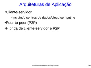 Arquiteturas de Aplicação
Cliente-servidor
●


    −
        Incluindo centros de dados/cloud computing
Peer-to-peer (P2P)
●



Híbrida de cliente-servidor e P2P
●




                     Fundamentos de Redes de Computadores   7/43
 
