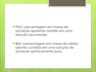 8
 POL= porcentagem em massa de
sacarose aparente contida em uma
solução açucarada.
 Brix= porcentagem em massa de sólidos
solúveis contidos em uma solução de
sacarose quimicamente pura.
 