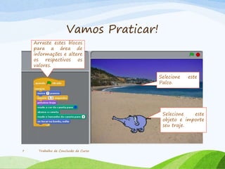 Vamos Praticar!
Trabalho de Conclusão de Curso7
Selecione este
objeto e importe
seu traje.
Arraste estes blocos
para a área de
informações e altere
os respectivos os
valores.
Selecione este
Palco.
 