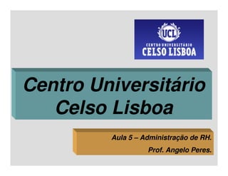 Centro Universitário
   Celso Lisboa
         Aula 5 – Administração de RH.
                   Prof. Angelo Peres.
 