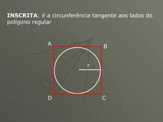 INSCRITA : é a circunferência tangente aos lados do polígono regular  A B C D r 