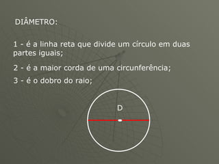 DIÂMETRO: 1 - é a linha reta que divide um círculo em duas partes iguais;  2 - é a maior corda de uma circunferência;  3 - é o dobro do raio;  D 