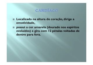 Localizado na altura do coração, dirige a
emotividade,
possui a cor amarela (dourado nos espíritos
evoluídos) e gira com 12 pétalas voltadas deevoluídos) e gira com 12 pétalas voltadas de
dentro para fora.
 