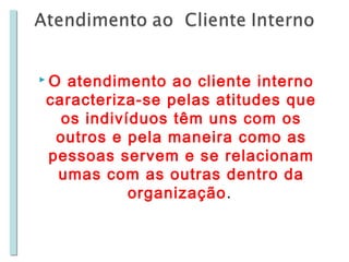 O

atendimento ao cliente interno
caracteriza-se pelas atitudes que
os indivíduos têm uns com os
outros e pela maneira como as
pessoas servem e se relacionam
umas com as outras dentro da
organização.

 