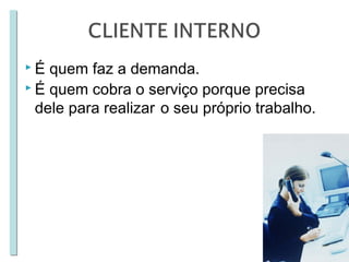 É

quem faz a demanda.
 É quem cobra o serviço porque precisa
dele para realizar o seu próprio trabalho.

 