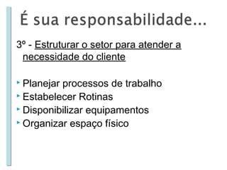 3º - Estruturar o setor para atender a
necessidade do cliente
 Planejar

processos de trabalho
 Estabelecer Rotinas
 Disponibilizar equipamentos
 Organizar espaço físico

 