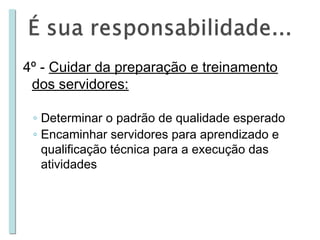 4º - Cuidar da preparação e treinamento
dos servidores:
◦ Determinar o padrão de qualidade esperado
◦ Encaminhar servidores para aprendizado e
qualificação técnica para a execução das
atividades

 