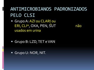 ANTIMICROBIANOS PADRONIZADOS PELO CLSIGrupo A: AZI ou CLARI ou ERI, CLI*, OXA, PEN, SUT                         não usados em urinaGrupo B: LZD, TET e VANGrupo U: NOR, NIT.